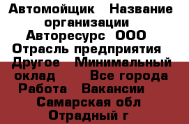 Автомойщик › Название организации ­ Авторесурс, ООО › Отрасль предприятия ­ Другое › Минимальный оклад ­ 1 - Все города Работа » Вакансии   . Самарская обл.,Отрадный г.